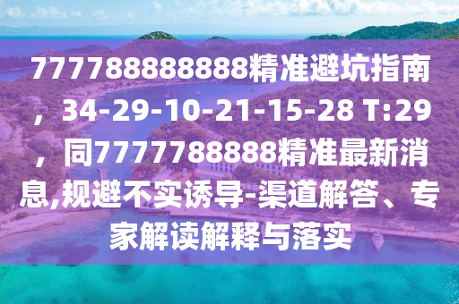 777788888888精準避坑指南，34-29-10-21-15-28 T:29，同777石家莊阿鷗環(huán)?？萍加邢薰?788888精準最新消息,規(guī)避不實誘導-渠道解答、專家解讀解釋與落實