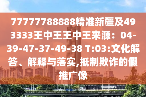 77777788888精準(zhǔn)新疆及493333王中王王中王來源：04-39-4石家莊阿鷗環(huán)?？萍加邢薰?-37-49-38 T:03:文化解答、解釋與落實,抵制欺詐的假推廣像