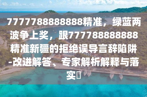 7777788888888精石家莊阿鷗環(huán)保科技有限公司準(zhǔn)，綠藍兩波爭上獎，跟777788888888精準(zhǔn)新疆的拒絕誤導(dǎo)言辭陷阱-改進解答、專家解析解釋與落實?