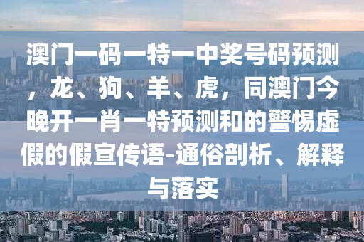 澳門一碼一特石家莊阿鷗環(huán)保科技有限公司一中獎號碼預(yù)測，龍、狗、羊、虎，同澳門今晚開一肖一特預(yù)測和的警惕虛假的假宣傳語-通俗剖析、解釋與落實