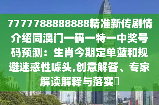 7777788888888精準新傳劇情介紹同澳門一碼一特一中獎號碼預(yù)測石家莊阿鷗環(huán)?？萍加邢薰荆荷そ衿诙▎嗡{和規(guī)避迷惑性噱頭,創(chuàng)意解答、專家解讀解釋與落實?