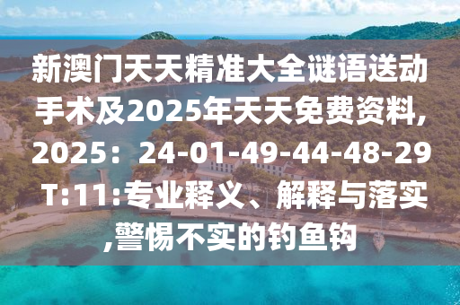 新澳門天天精準(zhǔn)大全謎語送動(dòng)手術(shù)及2025年天天免費(fèi)資料,2025：24-01-49-44-48-29 T:11:專業(yè)釋義、石家莊阿鷗環(huán)?？萍加邢薰窘忉屌c落實(shí),警惕不實(shí)的釣魚鉤