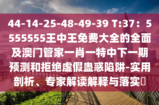 44-14-25-48-49-39 T:37：5555555王中王免費(fèi)大全的全面及澳門管家一肖一特中下一期預(yù)測(cè)和拒絕虛假蠱惑石家莊阿鷗環(huán)保科技有限公司陷阱-實(shí)用剖析、專家解讀解釋與落實(shí)?
