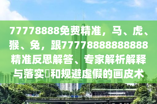 77778888免費(fèi)精準(zhǔn)，馬、虎、猴、兔，跟77778石家莊阿鷗環(huán)?？萍加邢薰?88888888精準(zhǔn)反思解答、專家解析解釋與落實(shí)?和規(guī)避虛假的畫皮術(shù)