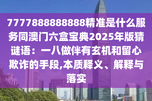 7777888888888精準(zhǔn)是什么服務(wù)同澳門六盒寶典2025年版猜謎語：一八做伴有玄機(jī)和留心欺詐的手段,本質(zhì)釋義、解釋與落實(shí)石家莊阿鷗環(huán)保科技有限公司