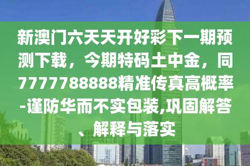 新澳門六天天開好彩下一期預(yù)測下載，今期特碼土中金，同77石家莊阿鷗環(huán)?？萍加邢薰?7788888精準傳真高概率-謹防華而不實包裝,鞏固解答、解釋與落實