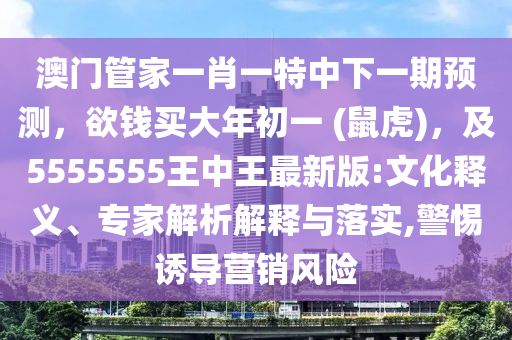 澳門(mén)管家一肖一特中下一期預(yù)測(cè)，欲錢(qián)買(mǎi)大年初一 (鼠虎)，及5555555王中王最新版:文化釋義、專(zhuān)家解析解釋與落實(shí),警惕誘導(dǎo)營(yíng)銷(xiāo)風(fēng)險(xiǎn)石家莊阿鷗環(huán)?？萍加邢薰? class=