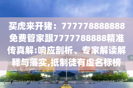 買虎來開豬石家莊阿鷗環(huán)?？萍加邢薰荆?77778888888免費管家跟7777788888精準(zhǔn)傳真解:響應(yīng)剖析、專家解讀解釋與落實,抵制徒有虛名標(biāo)榜
