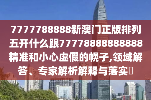 7777788888新澳門(mén)正版排列五開(kāi)什么跟77778888888888精準(zhǔn)和小心虛假的幌子,領(lǐng)域解答、專(zhuān)家解析解釋與落實(shí)?石家莊阿鷗環(huán)?？萍加邢薰? class=