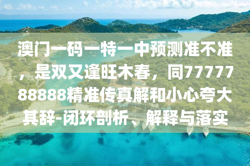 澳門(mén)一碼一特一中預(yù)測(cè)準(zhǔn)不準(zhǔn)，是雙又逢旺木春，同7777788888精準(zhǔn)傳真解和小心夸大其辭-閉環(huán)剖析、解釋與落實(shí)石家莊阿鷗環(huán)?？萍加邢薰? class=