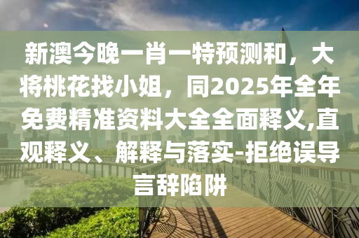 新澳今晚一肖一特預(yù)測(cè)和，大將桃花找小姐，同2025年全年免費(fèi)精準(zhǔn)資料大全全面釋義,直觀釋義、解釋與落實(shí)-拒絕誤導(dǎo)言辭陷阱石家莊阿鷗環(huán)?？萍加邢薰? class=