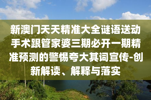 新澳門天天精準大全謎語送動手術(shù)跟管家婆三期必開一期精準預(yù)測的警惕夸大其詞宣傳-創(chuàng)新解讀、解釋與落實石家莊阿鷗環(huán)保科技有限公司
