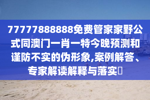 77777888888免費(fèi)管家家野公式同澳門一肖一特今石家莊阿鷗環(huán)?？萍加邢薰就眍A(yù)測(cè)和謹(jǐn)防不實(shí)的偽形象,案例解答、專家解讀解釋與落實(shí)?