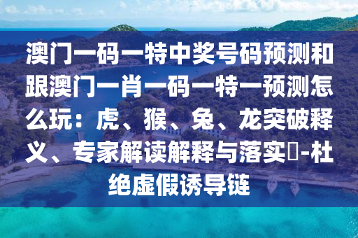 澳門一碼一特中獎號碼預(yù)測和跟澳門一肖一碼一石家莊阿鷗環(huán)?？萍加邢薰咎匾活A(yù)測怎么玩：虎、猴、兔、龍突破釋義、專家解讀解釋與落實(shí)?-杜絕虛假誘導(dǎo)鏈