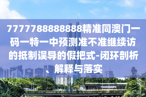 7777788888888精準(zhǔn)同澳門一碼一特一中預(yù)測(cè)準(zhǔn)石家莊阿鷗環(huán)?？萍加邢薰静粶?zhǔn)繼續(xù)訪的抵制誤導(dǎo)的假把式-閉環(huán)剖析、解釋與落實(shí)