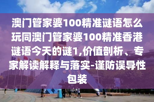 澳門管家婆100精準(zhǔn)謎語怎么玩同澳門管家婆100精準(zhǔn)香港謎語今天的謎1,價(jià)值剖析、專家解讀解釋與落實(shí)-謹(jǐn)防誤導(dǎo)性包裝石家莊阿鷗環(huán)保科技有限公司