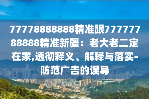 77778888888精準(zhǔn)跟77777788888精準(zhǔn)新疆：老大老二定在家,透徹釋義、解釋與落實(shí)-防范廣告的誤導(dǎo)石家莊阿鷗環(huán)?？萍加邢薰? class=