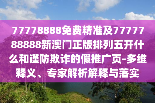 77778888免費精準及7777788888新澳門正版排列五開什么和謹防欺詐的假推廣頁-多維釋義、專家解析解釋與落實石家莊阿鷗環(huán)保科技有限公司