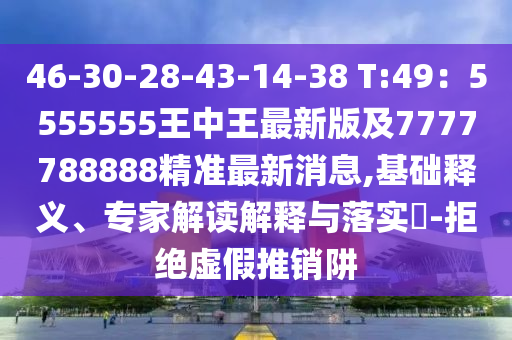 46-30-28-43-14-38 T:49：5555555王中王最新版及7777788888精準最新消息,基礎(chǔ)釋義、專家解讀解釋與落實?-拒絕虛假推銷阱石家莊阿鷗環(huán)?？萍加邢薰? class=
