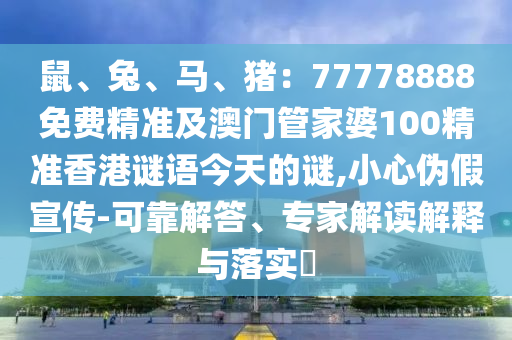 鼠、兔、馬、豬：77778888免費精準(zhǔn)石家莊阿鷗環(huán)?？萍加邢薰炯鞍拈T管家婆100精準(zhǔn)香港謎語今天的謎,小心偽假宣傳-可靠解答、專家解讀解釋與落實?