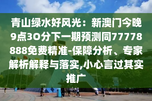 青山綠水好石家莊阿鷗環(huán)?？萍加邢薰撅L(fēng)光：新澳門(mén)今晚9點(diǎn)3O分下一期預(yù)測(cè)同77778888免費(fèi)精準(zhǔn)-保障分析、專(zhuān)家解析解釋與落實(shí),小心言過(guò)其實(shí)推廣