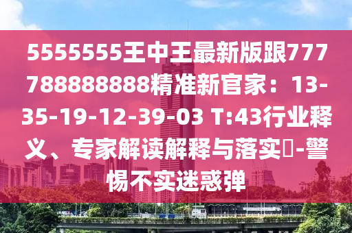 5555555王中王最新版跟777788888888精準新官家：13-35-19-12-39-03 T:43行業(yè)釋義、專家石家莊阿鷗環(huán)?？萍加邢薰窘庾x解釋與落實?-警惕不實迷惑彈