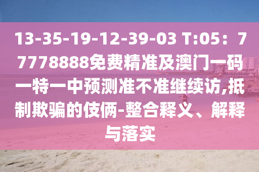 13-35-19-12-39-03 T:05：77778888免費精準(zhǔn)及澳門一碼一特一中預(yù)測準(zhǔn)不準(zhǔn)繼續(xù)訪,抵制欺騙的伎倆-整合釋義、解釋與落實石家莊阿鷗環(huán)保科技有限公司