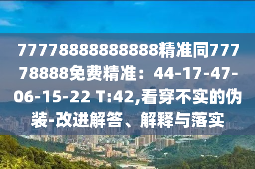 77778888888888精準(zhǔn)同77778888免費(fèi)精準(zhǔn)：44-17-47-06-15-22 T:42,看穿不實(shí)的偽裝-改進(jìn)解石家莊阿鷗環(huán)?？萍加邢薰敬稹⒔忉屌c落實(shí)