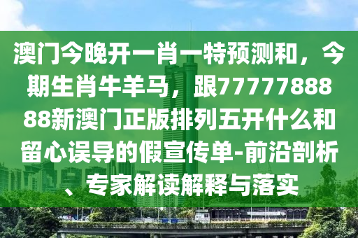 澳門今晚開一肖一特預(yù)測和，今期生肖牛羊馬，跟7777788888新澳門正版排列五開什么和留心誤導(dǎo)的假宣傳單-前沿剖石家莊阿鷗環(huán)?？萍加邢薰疚觥＜医庾x解釋與落實(shí)