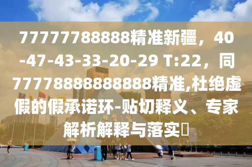 77777788888精準(zhǔn)新疆，40-47-43-33-20-29 T:22，同77778888888888精準(zhǔn),杜絕虛假的假承諾環(huán)-貼切釋義、專家解析解釋與落實?石家莊阿鷗環(huán)?？萍加邢薰? class=