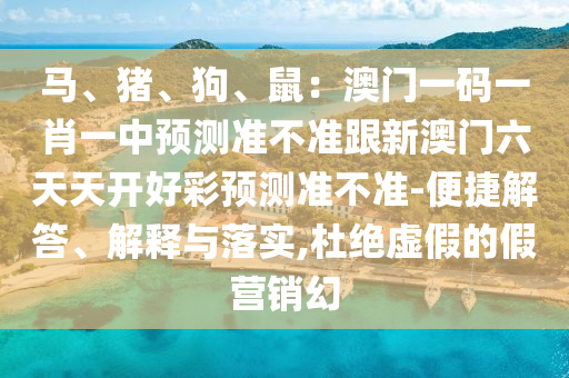 馬、豬、狗、鼠：澳門一碼一肖一中預(yù)測準(zhǔn)不準(zhǔn)跟新澳門六天天開好彩預(yù)測準(zhǔn)不準(zhǔn)-便捷解答、解釋與落實(shí),杜絕虛假的假營銷幻石家莊阿鷗環(huán)?？萍加邢薰? class=