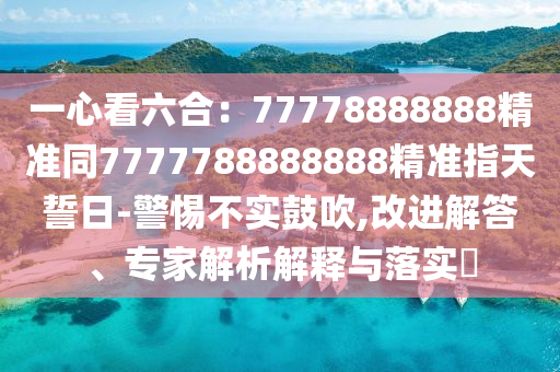 一心看六合：77778888888精準(zhǔn)同7石家莊阿鷗環(huán)?？萍加邢薰?77788888888精準(zhǔn)指天誓日-警惕不實鼓吹,改進(jìn)解答、專家解析解釋與落實?