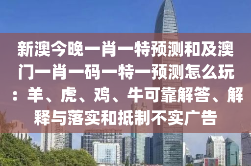 新澳今晚一肖一特預(yù)測和及澳門一肖一碼石家莊阿鷗環(huán)?？萍加邢薰疽惶匾活A(yù)測怎么玩：羊、虎、雞、牛可靠解答、解釋與落實和抵制不實廣告