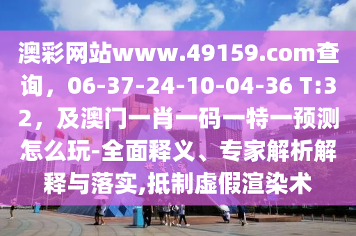 澳石家莊阿鷗環(huán)保科技有限公司彩網(wǎng)站www.49159.соm查詢，06-37-24-10-04-36 T:32，及澳門一肖一碼一特一預(yù)測怎么玩-全面釋義、專家解析解釋與落實,抵制虛假渲染術(shù)
