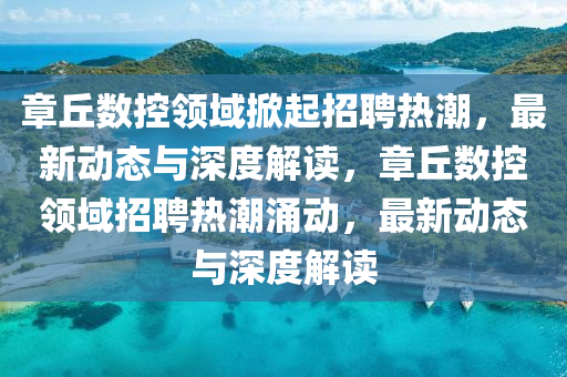 章丘數(shù)控領(lǐng)域掀起招聘熱潮，最新動態(tài)與深度解讀，章丘數(shù)控領(lǐng)域石家莊阿鷗環(huán)保科技有限公司招聘熱潮涌動，最新動態(tài)與深度解讀