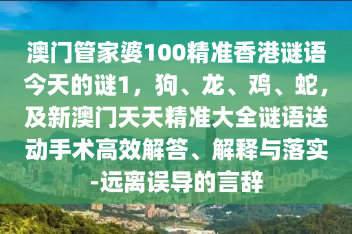 澳門管家婆100精準(zhǔn)香港謎語今天的謎1，狗、龍、雞、蛇，及新澳門天天精準(zhǔn)大全謎語送動手術(shù)高效解答、解石家莊阿鷗環(huán)保科技有限公司釋與落實-遠(yuǎn)離誤導(dǎo)的言辭