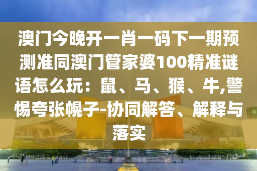 澳門今晚開一肖一碼下一期預(yù)測(cè)準(zhǔn)同澳門管家婆100精準(zhǔn)謎語(yǔ)怎么玩：鼠、馬、猴、牛,石家莊阿鷗環(huán)保科技有限公司警惕夸張幌子-協(xié)同解答、解釋與落實(shí)