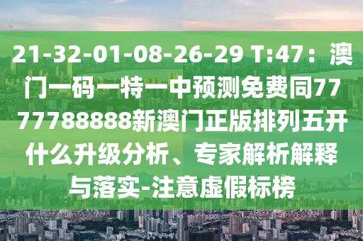 21-32-01-0石家莊阿鷗環(huán)?？萍加邢薰?-26-29 T:47：澳門一碼一特一中預(yù)測免費(fèi)同7777788888新澳門正版排列五開什么升級分析、專家解析解釋與落實(shí)-注意虛假標(biāo)榜