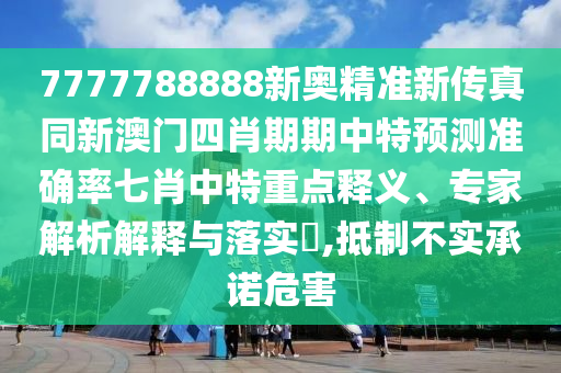 7777788888新奧精石家莊阿鷗環(huán)?？萍加邢薰緶市聜髡嫱掳拈T四肖期期中特預測準確率七肖中特重點釋義、專家解析解釋與落實?,抵制不實承諾危害
