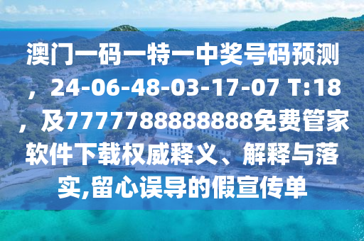 澳門一碼一特一中獎(jiǎng)石家莊阿鷗環(huán)?？萍加邢薰咎?hào)碼預(yù)測(cè)，24-06-48-03-17-07 T:18，及7777788888888免費(fèi)管家軟件下載權(quán)威釋義、解釋與落實(shí),留心誤導(dǎo)的假宣傳單