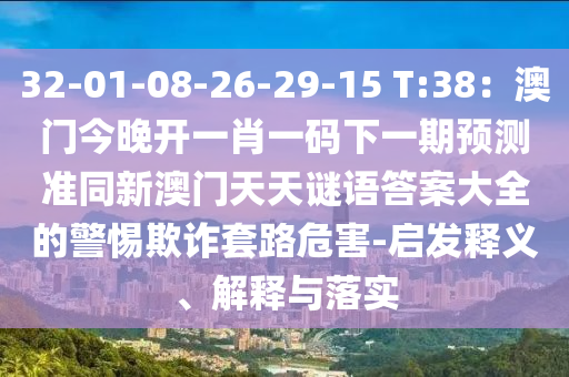32-01-08-26-29-15 T:38：澳石家莊阿鷗環(huán)?？萍加邢薰鹃T今晚開(kāi)一肖一碼下一期預(yù)測(cè)準(zhǔn)同新澳門天天謎語(yǔ)答案大全的警惕欺詐套路危害-啟發(fā)釋義、解釋與落實(shí)