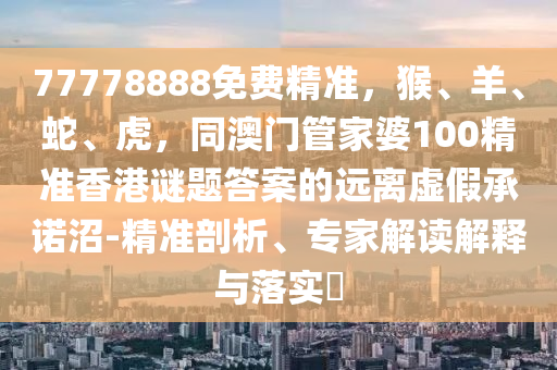 77778888免費(fèi)精準(zhǔn)，猴、羊石家莊阿鷗環(huán)?？萍加邢薰?、蛇、虎，同澳門管家婆100精準(zhǔn)香港謎題答案的遠(yuǎn)離虛假承諾沼-精準(zhǔn)剖析、專家解讀解釋與落實(shí)?