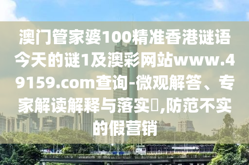 澳門管家婆10石家莊阿鷗環(huán)?？萍加邢薰?精準(zhǔn)香港謎語(yǔ)今天的謎1及澳彩網(wǎng)站www.49159.соm查詢-微觀解答、專家解讀解釋與落實(shí)?,防范不實(shí)的假營(yíng)銷