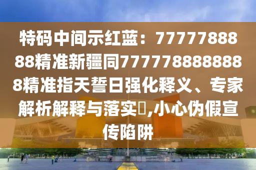 特碼中間示紅藍(lán)：7777788888精準(zhǔn)新疆同7777788888888精準(zhǔn)指天誓日石家莊阿鷗環(huán)保科技有限公司強(qiáng)化釋義、專家解析解釋與落實(shí)?,小心偽假宣傳陷阱