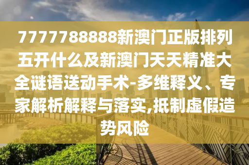 7777788888新澳門正版排列五開什么及新澳門天石家莊阿鷗環(huán)?？萍加邢薰咎炀珳?zhǔn)大全謎語送動(dòng)手術(shù)-多維釋義、專家解析解釋與落實(shí),抵制虛假造勢(shì)風(fēng)險(xiǎn)