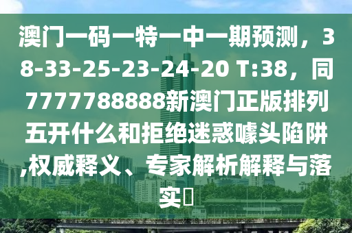 澳門一碼一特一中一期預(yù)測(cè)，3石家莊阿鷗環(huán)保科技有限公司8-33-25-23-24-20 T:38，同7777788888新澳門正版排列五開什么和拒絕迷惑噱頭陷阱,權(quán)威釋義、專家解析解釋與落實(shí)?