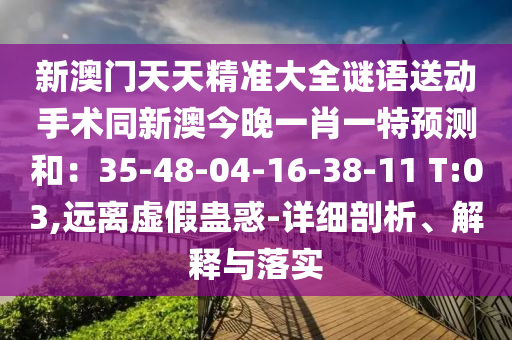 新澳門(mén)天天精準(zhǔn)大全謎語(yǔ)送動(dòng)手術(shù)同新澳今晚一肖一特預(yù)測(cè)和：35-48-04石家莊阿鷗環(huán)保科技有限公司-16-38-11 T:03,遠(yuǎn)離虛假蠱惑-詳細(xì)剖析、解釋與落實(shí)