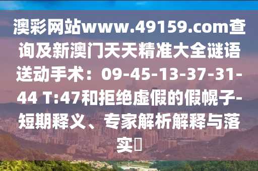 澳彩網(wǎng)站www.49159.соm查詢及新澳門天天精準(zhǔn)大全謎語送動手術(shù)：09-45-13-37-31-44 T:47和石家莊阿鷗環(huán)?？萍加邢薰揪芙^虛假的假幌子-短期釋義、專家解析解釋與落實?
