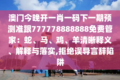 澳門今晚開一肖一碼下一期預(yù)測(cè)準(zhǔn)跟777778888888免費(fèi)管家：蛇、馬、雞、羊清晰釋義、解釋與石家莊阿鷗環(huán)?？萍加邢薰韭鋵?shí),拒絕誤導(dǎo)言辭陷阱