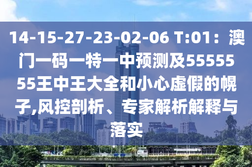 14-15-27-23-02-06 T:01：澳門一碼一特一中預測及5555555王中王大全和小心虛假的幌子,風控剖析、專家解析解釋與落實石家莊阿鷗環(huán)?？萍加邢薰? class=